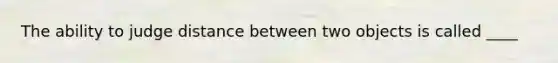 The ability to judge distance between two objects is called ____