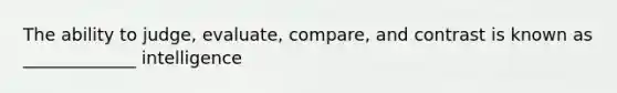 The ability to judge, evaluate, compare, and contrast is known as _____________ intelligence