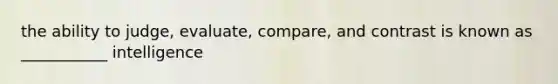 the ability to judge, evaluate, compare, and contrast is known as ___________ intelligence