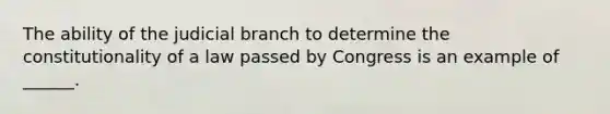 The ability of the judicial branch to determine the constitutionality of a law passed by Congress is an example of ______.