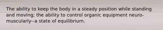 The ability to keep the body in a steady position while standing and moving; the ability to control organic equipment neuro-muscularly--a state of equilibrium.