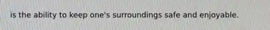 is the ability to keep one's surroundings safe and enjoyable.