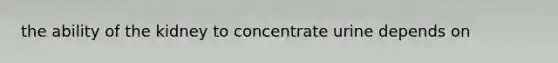 the ability of the kidney to concentrate urine depends on