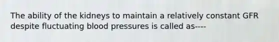 The ability of the kidneys to maintain a relatively constant GFR despite fluctuating blood pressures is called as----