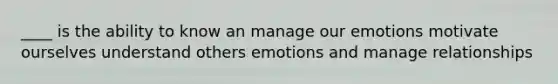 ____ is the ability to know an manage our emotions motivate ourselves understand others emotions and manage relationships