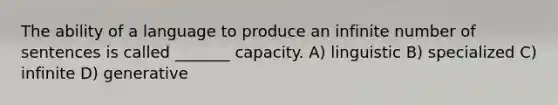 The ability of a language to produce an infinite number of sentences is called _______ capacity. A) linguistic B) specialized C) infinite D) generative