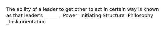 The ability of a leader to get other to act in certain way is known as that leader's ______. -Power -Initiating Structure -Philosophy _task orientation