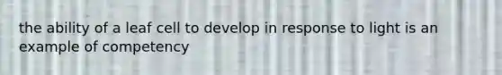 the ability of a leaf cell to develop in response to light is an example of competency