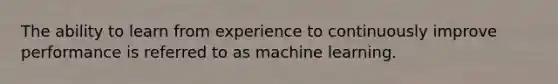 The ability to learn from experience to continuously improve performance is referred to as machine learning.