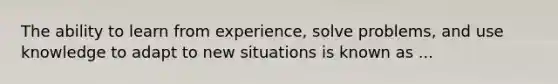 The ability to learn from experience, solve problems, and use knowledge to adapt to new situations is known as ...