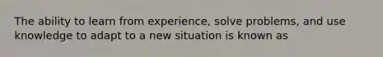 The ability to learn from experience, solve problems, and use knowledge to adapt to a new situation is known as