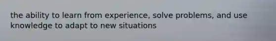 the ability to learn from experience, solve problems, and use knowledge to adapt to new situations