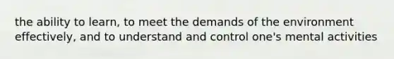 the ability to learn, to meet the demands of the environment effectively, and to understand and control one's mental activities