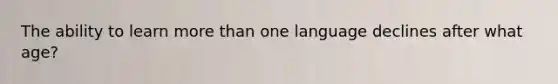 The ability to learn more than one language declines after what age?