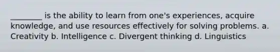________ is the ability to learn from one's experiences, acquire knowledge, and use resources effectively for solving problems. a. Creativity b. Intelligence c. Divergent thinking d. Linguistics