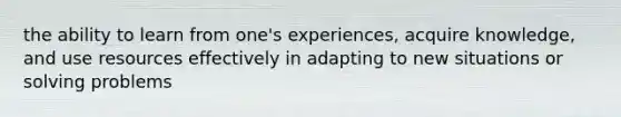 the ability to learn from one's experiences, acquire knowledge, and use resources effectively in adapting to new situations or solving problems