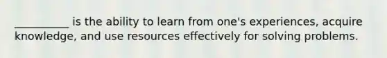 __________ is the ability to learn from one's experiences, acquire knowledge, and use resources effectively for solving problems.