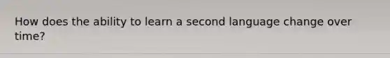 How does the ability to learn a second language change over time?