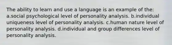 The ability to learn and use a language is an example of the: a.social psychological level of personality analysis. b.individual uniqueness level of personality analysis. c.human nature level of personality analysis. d.individual and group differences level of personality analysis.