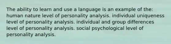 The ability to learn and use a language is an example of the: human nature level of personality analysis. individual uniqueness level of personality analysis. individual and group differences level of personality analysis. social psychological level of personality analysis.