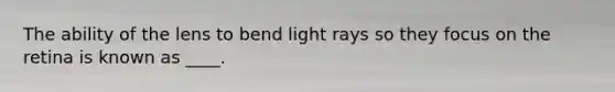 The ability of the lens to bend light rays so they focus on the retina is known as ____.