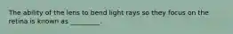 The ability of the lens to bend light rays so they focus on the retina is known as _________.