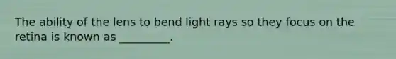 The ability of the lens to bend light rays so they focus on the retina is known as _________.