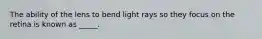 The ability of the lens to bend light rays so they focus on the retina is known as _____.