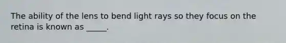 The ability of the lens to bend light rays so they focus on the retina is known as _____.