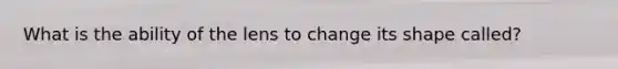 What is the ability of the lens to change its shape called?