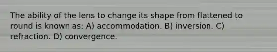 The ability of the lens to change its shape from flattened to round is known as: A) accommodation. B) inversion. C) refraction. D) convergence.