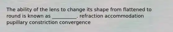 The ability of the lens to change its shape from flattened to round is known as __________. refraction accommodation pupillary constriction convergence