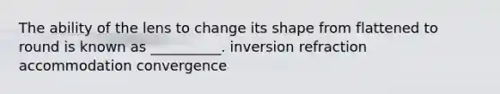 The ability of the lens to change its shape from flattened to round is known as __________. inversion refraction accommodation convergence