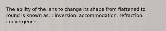 The ability of the lens to change its shape from flattened to round is known as: : inversion. accommodation. refraction. convergence.