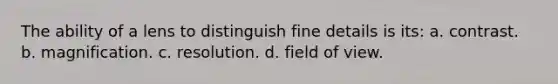 The ability of a lens to distinguish fine details is its: a. contrast. b. magnification. c. resolution. d. field of view.