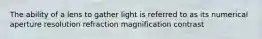 The ability of a lens to gather light is referred to as its numerical aperture resolution refraction magnification contrast