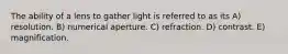 The ability of a lens to gather light is referred to as its A) resolution. B) numerical aperture. C) refraction. D) contrast. E) magnification.