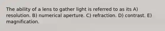 The ability of a lens to gather light is referred to as its A) resolution. B) numerical aperture. C) refraction. D) contrast. E) magnification.