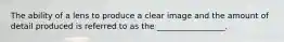 The ability of a lens to produce a clear image and the amount of detail produced is referred to as the _________________.