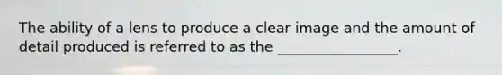 The ability of a lens to produce a clear image and the amount of detail produced is referred to as the _________________.