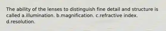 The ability of the lenses to distinguish fine detail and structure is called a.illumination. b.magnification. c.refractive index. d.resolution.