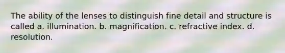 The ability of the lenses to distinguish fine detail and structure is called a. illumination. b. magnification. c. refractive index. d. resolution.