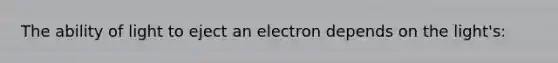 The ability of light to eject an electron depends on the light's: