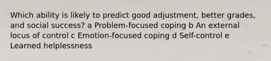 Which ability is likely to predict good adjustment, better grades, and social success? a Problem-focused coping b An external locus of control c Emotion-focused coping d Self-control e Learned helplessness