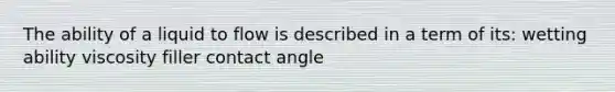 The ability of a liquid to flow is described in a term of its: wetting ability viscosity filler contact angle