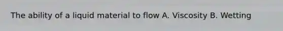 The ability of a liquid material to flow A. Viscosity B. Wetting