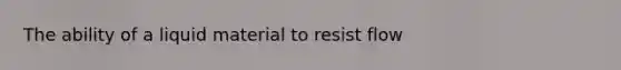 The ability of a liquid material to resist flow