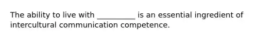 The ability to live with __________ is an essential ingredient of intercultural communication competence.