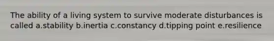 The ability of a living system to survive moderate disturbances is called a.stability b.inertia c.constancy d.tipping point e.resilience