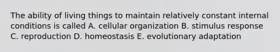 The ability of living things to maintain relatively constant internal conditions is called A. cellular organization B. stimulus response C. reproduction D. homeostasis E. evolutionary adaptation